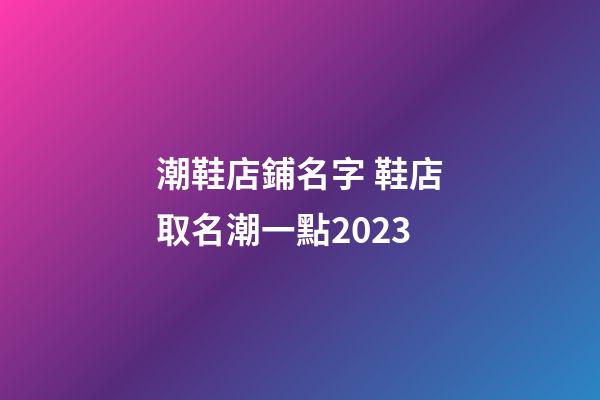 潮鞋店鋪名字 鞋店取名潮一點2023-第1張-店鋪起名-玄機派